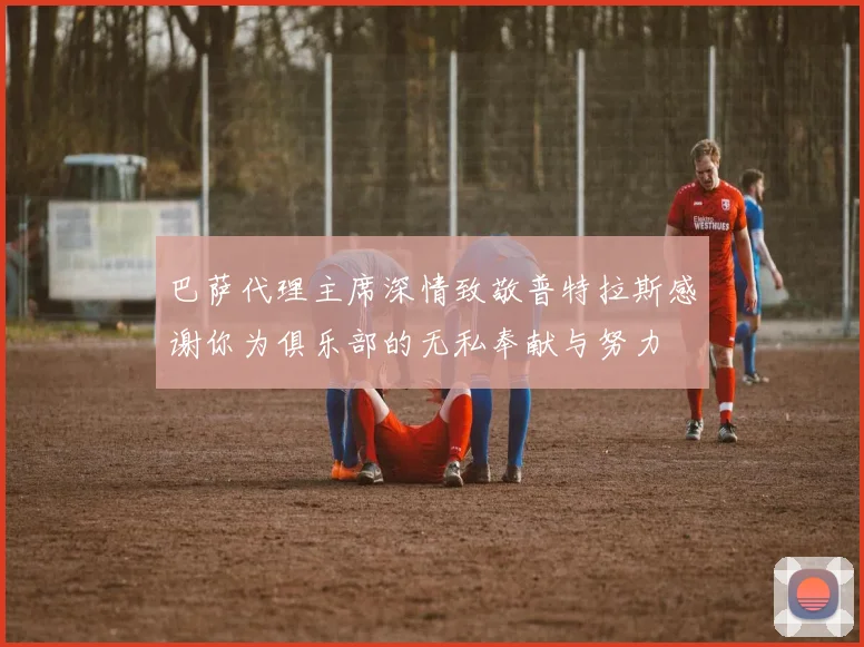 巴萨代理主席深情致敬普特拉斯感谢你为俱乐部的无私奉献与努力