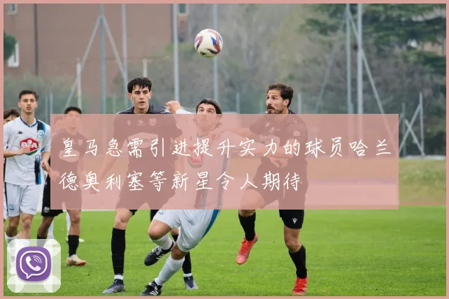 皇马急需引进提升实力的球员哈兰德奥利塞等新星令人期待