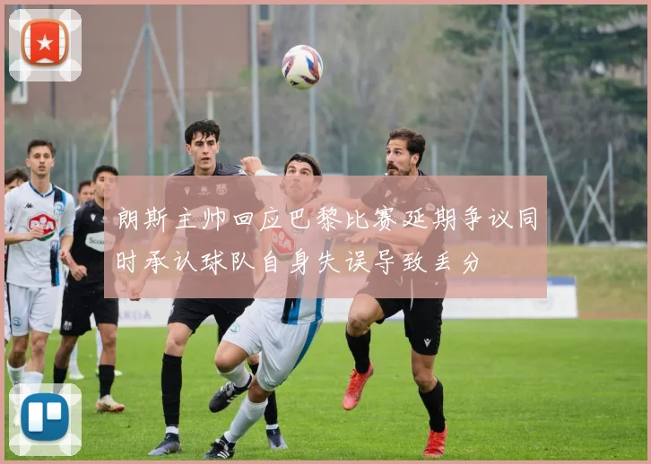 朗斯主帅回应巴黎比赛延期争议同时承认球队自身失误导致丢分