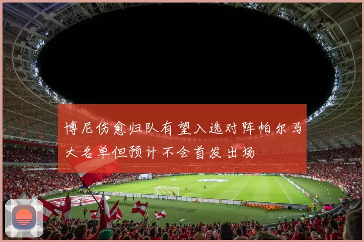 博尼伤愈归队有望入选对阵帕尔马大名单但预计不会首发出场