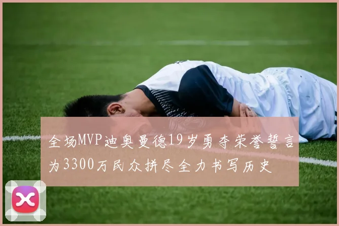 全场MVP迪奥曼德19岁勇夺荣誉誓言为3300万民众拼尽全力书写历史
