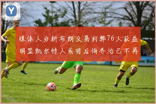 媒体人分析布朗交易利弊76人获益明显凯尔特人或将后悔乔治已不再巅峰