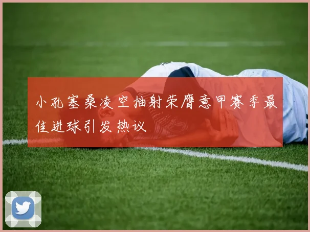小孔塞桑凌空抽射荣膺意甲赛季最佳进球引发热议