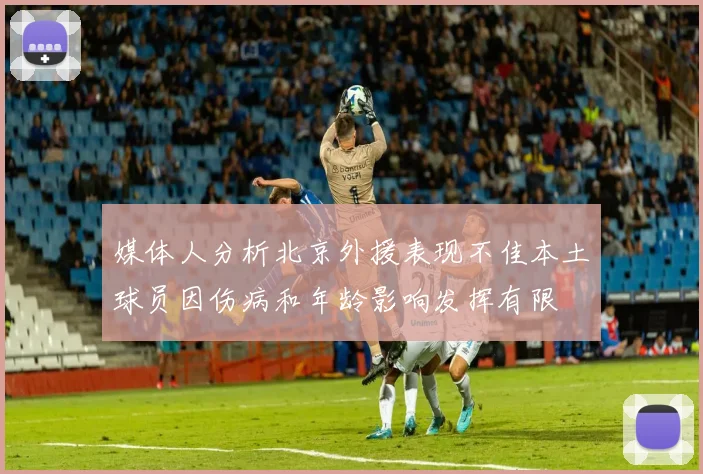 媒体人分析北京外援表现不佳本土球员因伤病和年龄影响发挥有限