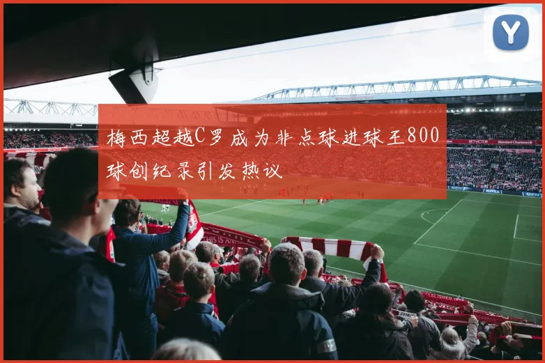梅西超越C罗成为非点球进球王800球创纪录引发热议