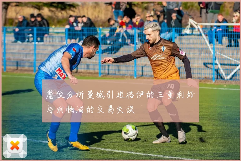 詹俊分析曼城引进格伊的三重利好与利物浦的交易失误
